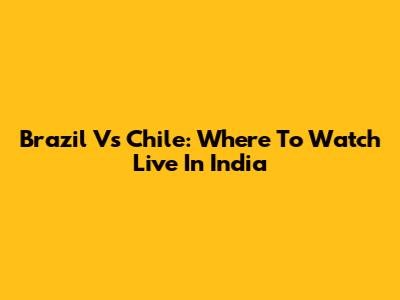 Brazil Vs Chile: Where To Watch Live In India
