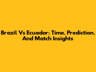 Brazil Vs Ecuador: Time, Prediction, And Match Insights