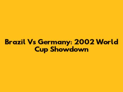 Brazil Vs Germany: 2002 World Cup Showdown