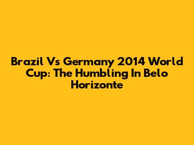 Brazil Vs Germany 2014 World Cup: The Humbling In Belo Horizonte