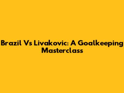 Brazil Vs Livakovic: A Goalkeeping Masterclass