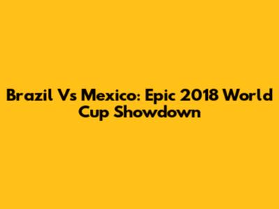 Brazil Vs Mexico: Epic 2018 World Cup Showdown