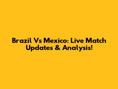 Brazil Vs Mexico: Live Match Updates & Analysis!