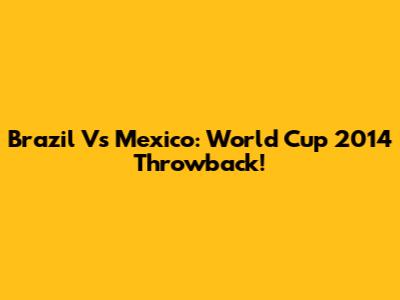 Brazil Vs Mexico: World Cup 2014 Throwback!