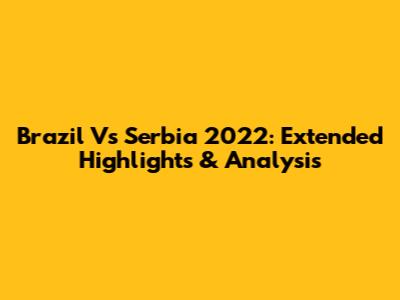 Brazil Vs Serbia 2022: Extended Highlights & Analysis