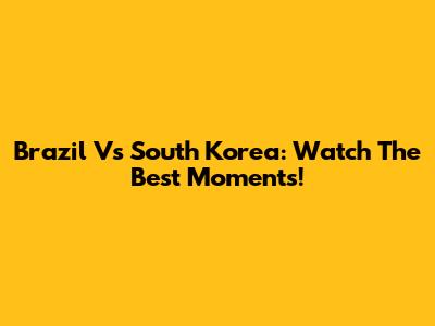 Brazil Vs South Korea: Watch The Best Moments!