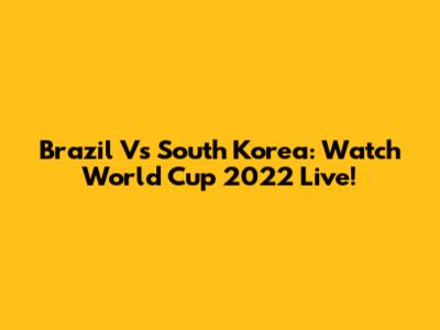 Brazil Vs South Korea: Watch World Cup 2022 Live!