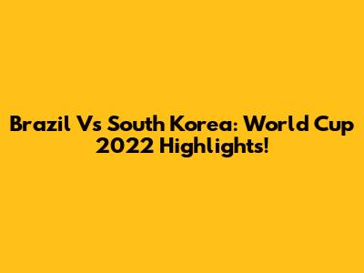 Brazil Vs South Korea: World Cup 2022 Highlights!