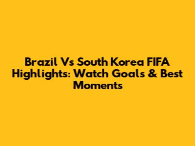 Brazil Vs South Korea FIFA Highlights: Watch Goals & Best Moments