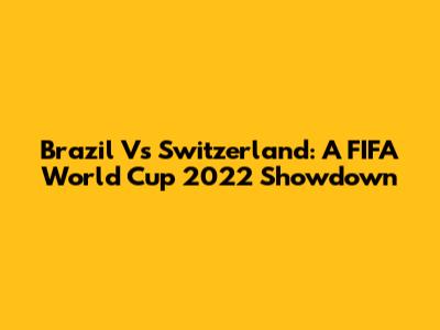 Brazil Vs Switzerland: A FIFA World Cup 2022 Showdown