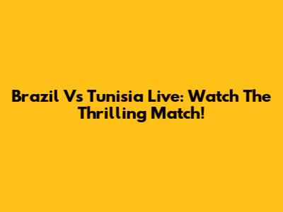 Brazil Vs Tunisia Live: Watch The Thrilling Match!