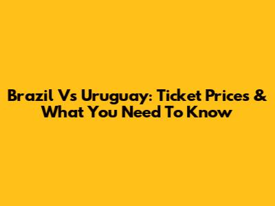 Brazil Vs Uruguay: Ticket Prices & What You Need To Know