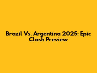 Brazil Vs. Argentina 2025: Epic Clash Preview