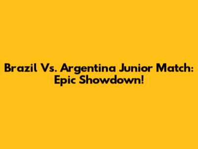 Brazil Vs. Argentina Junior Match: Epic Showdown!