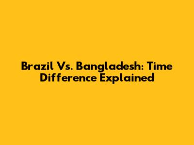 Brazil Vs. Bangladesh: Time Difference Explained