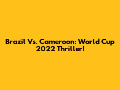 Brazil Vs. Cameroon: World Cup 2022 Thriller!