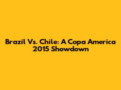 Brazil Vs. Chile: A Copa America 2015 Showdown