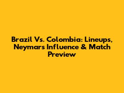 Brazil Vs. Colombia: Lineups, Neymar's Influence & Match Preview