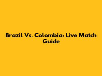 Brazil Vs. Colombia: Live Match Guide