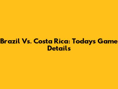 Brazil Vs. Costa Rica: Today's Game Details