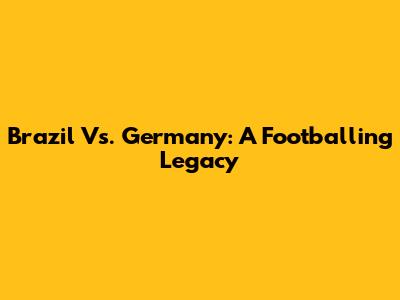 Brazil Vs. Germany: A Footballing Legacy
