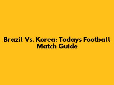 Brazil Vs. Korea: Today's Football Match Guide