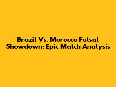 Brazil Vs. Morocco Futsal Showdown: Epic Match Analysis