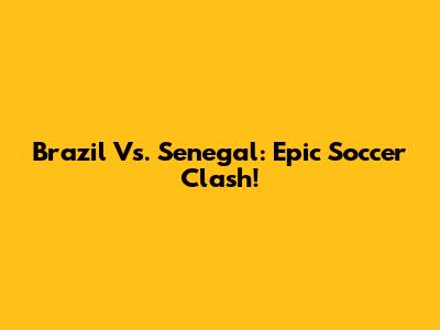 Brazil Vs. Senegal: Epic Soccer Clash!