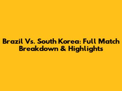 Brazil Vs. South Korea: Full Match Breakdown & Highlights