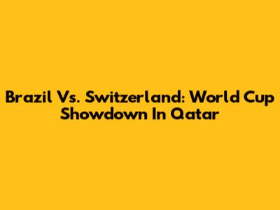 Brazil Vs. Switzerland: World Cup Showdown In Qatar