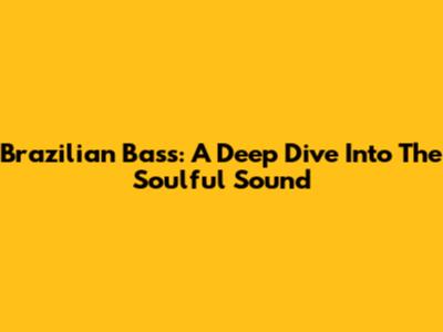 Brazilian Bass: A Deep Dive Into The Soulful Sound