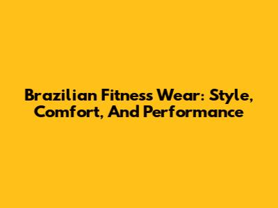 Brazilian Fitness Wear: Style, Comfort, And Performance