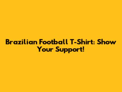 Brazilian Football T-Shirt: Show Your Support!