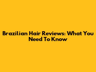 Brazilian Hair Reviews: What You Need To Know