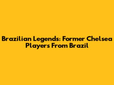 Brazilian Legends: Former Chelsea Players From Brazil