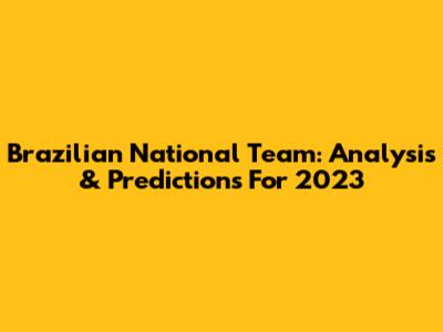 Brazilian National Team: Analysis & Predictions For 2023