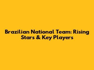 Brazilian National Team: Rising Stars & Key Players