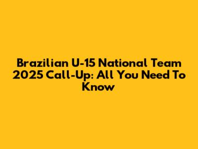 Brazilian U-15 National Team 2025 Call-Up: All You Need To Know