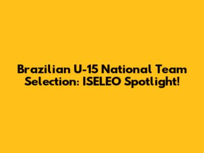 Brazilian U-15 National Team Selection: ISELEO Spotlight!