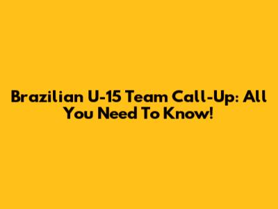 Brazilian U-15 Team Call-Up: All You Need To Know!