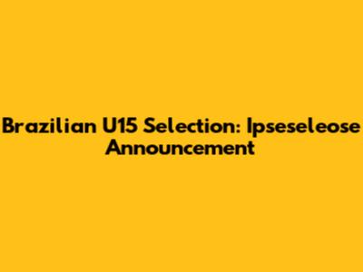 Brazilian U15 Selection: Ipseseleose Announcement