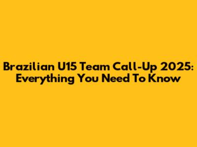 Brazilian U15 Team Call-Up 2025: Everything You Need To Know
