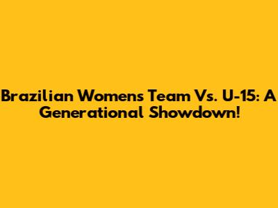 Brazilian Women's Team Vs. U-15: A Generational Showdown!