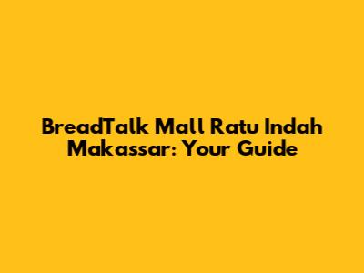 BreadTalk Mall Ratu Indah Makassar: Your Guide