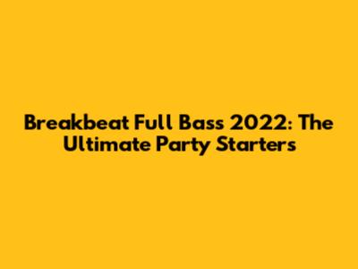 Breakbeat Full Bass 2022: The Ultimate Party Starters