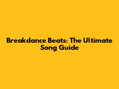 Breakdance Beats: The Ultimate Song Guide