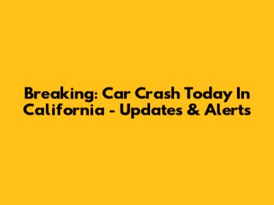 Breaking: Car Crash Today In California - Updates & Alerts