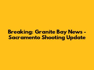 Breaking: Granite Bay News - Sacramento Shooting Update