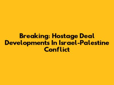 Breaking: Hostage Deal Developments In Israel-Palestine Conflict
