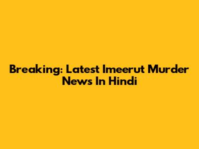 Breaking: Latest Imeerut Murder News In Hindi